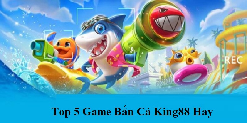 Top 5 game bắn cá King88 đang được yêu thích nhất hiện nay